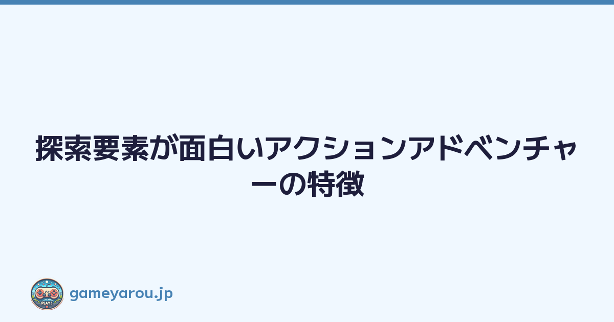 探索要素が面白いアクションアドベンチャーの特徴
