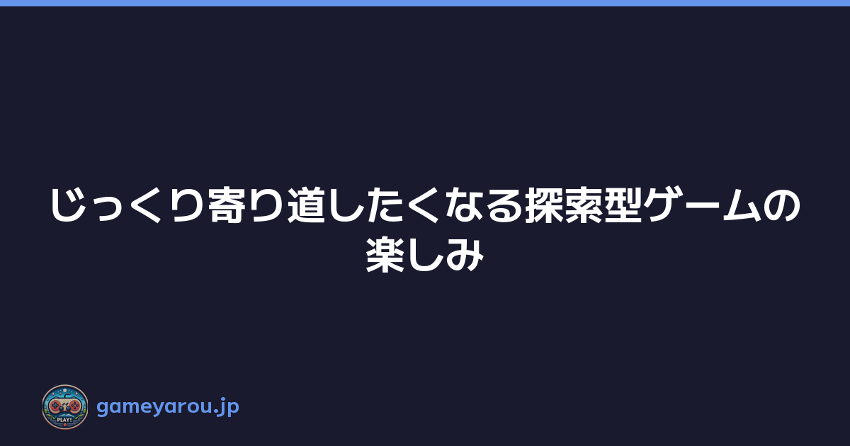 じっくり寄り道したくなる探索型ゲームの楽しみ