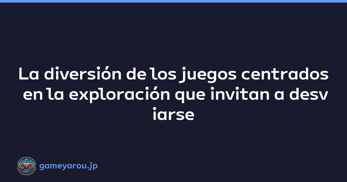 La diversión de los juegos centrados en la exploración que invitan a desviarse