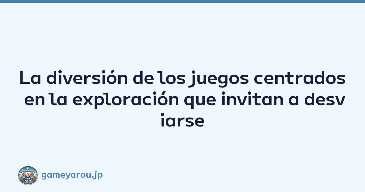 La diversión de los juegos centrados en la exploración que invitan a desviarse