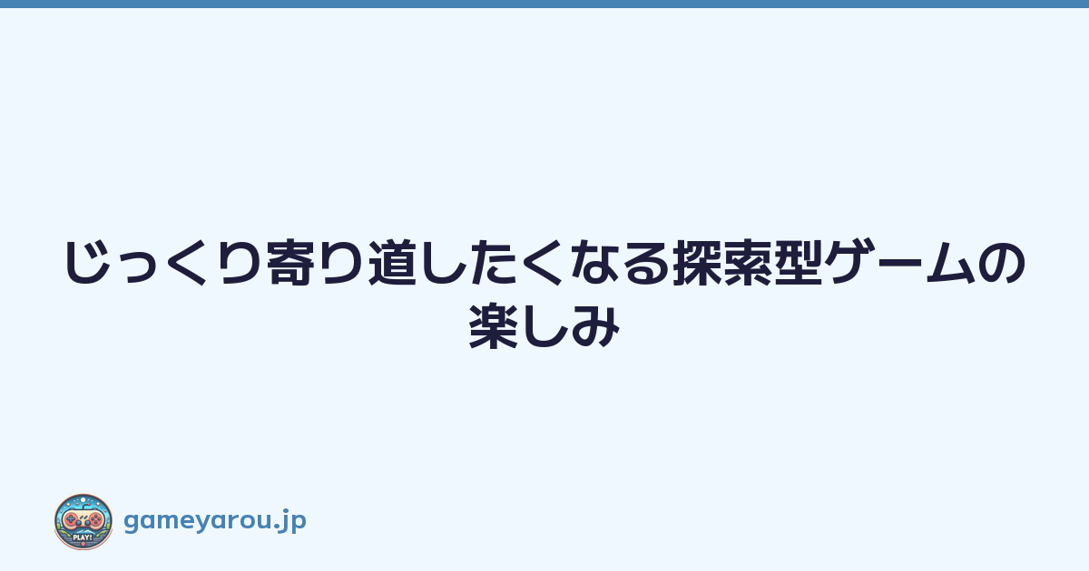 じっくり寄り道したくなる探索型ゲームの楽しみ