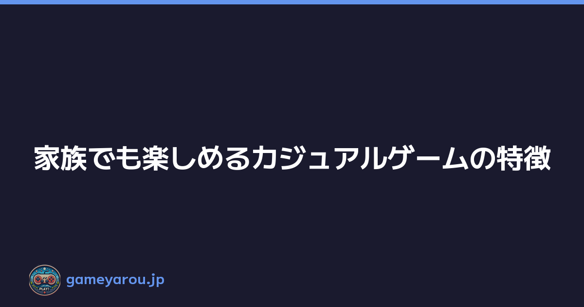 家族でも楽しめるカジュアルゲームの特徴