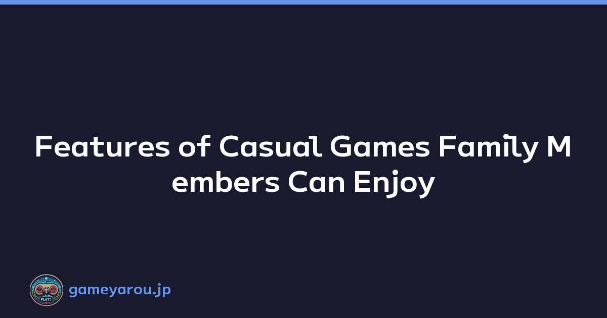 Features of Casual Games Family Members Can Enjoy
