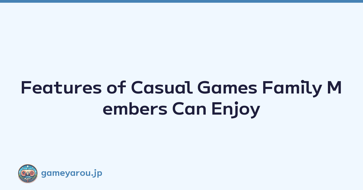 Features of Casual Games Family Members Can Enjoy