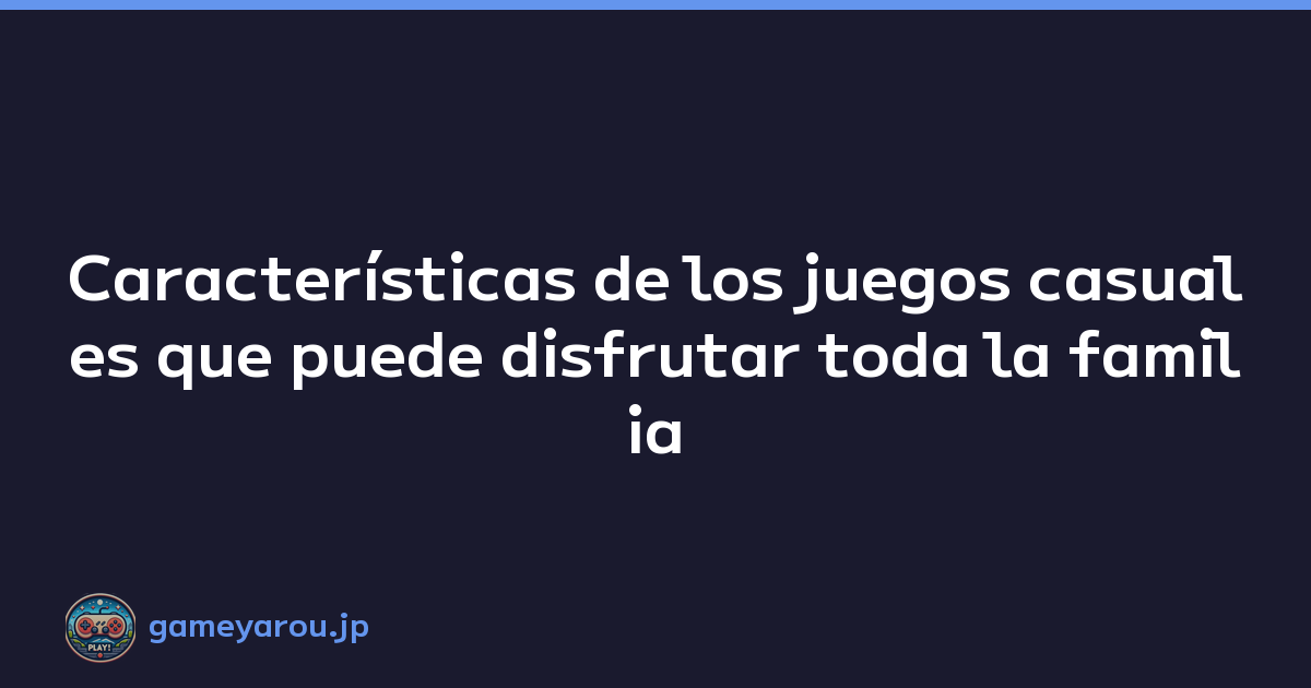 Características de los juegos casuales que puede disfrutar toda la familia