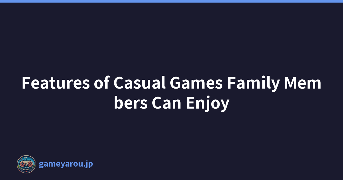 Features of Casual Games Family Members Can Enjoy