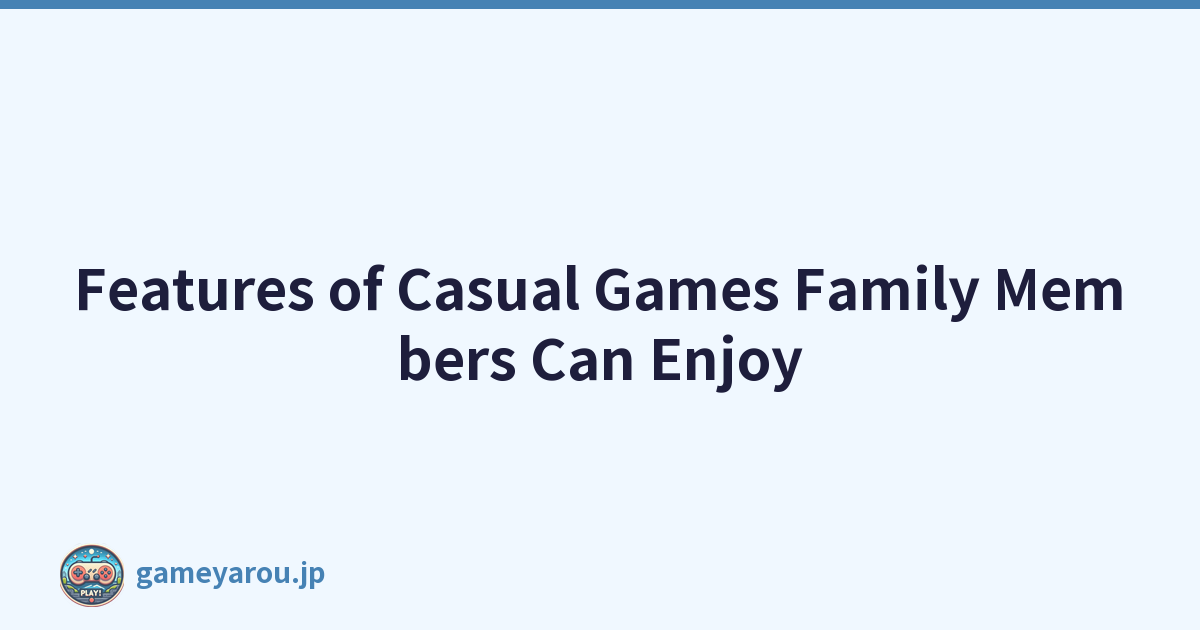 Features of Casual Games Family Members Can Enjoy