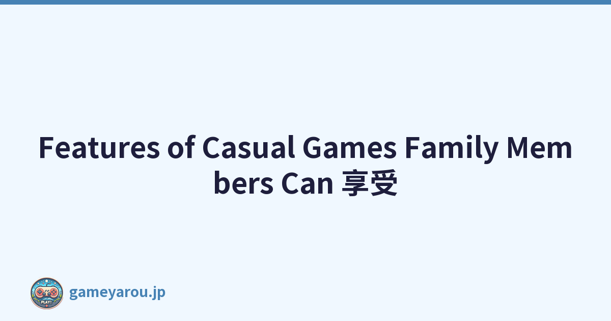 Features of Casual Games Family Members Can 享受
