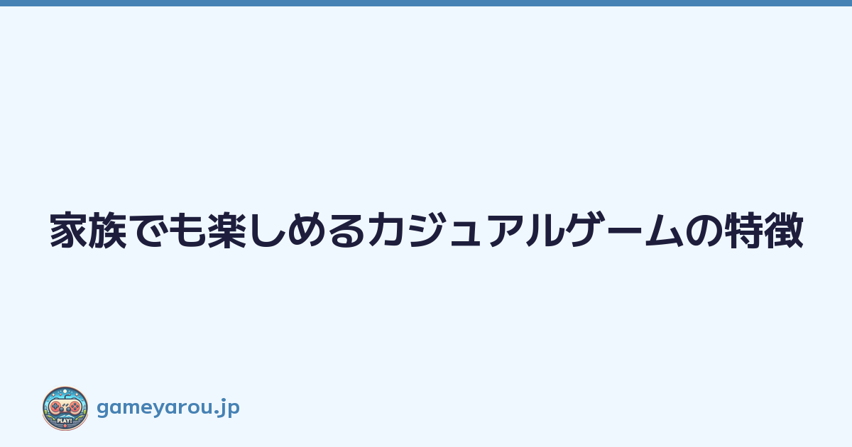 家族でも楽しめるカジュアルゲームの特徴