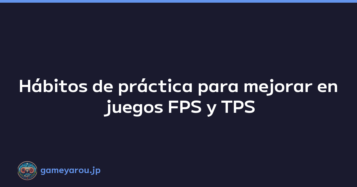 Hábitos de práctica para mejorar en juegos FPS y TPS