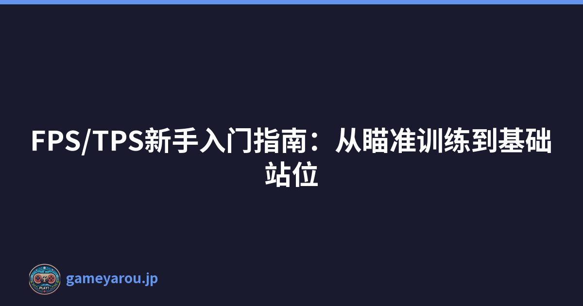 FPS/TPS新手入门指南：从瞄准训练到基础站位