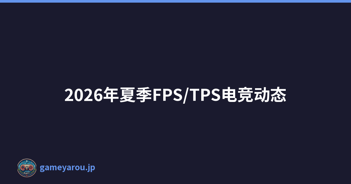 2026年夏季FPS/TPS电竞动态