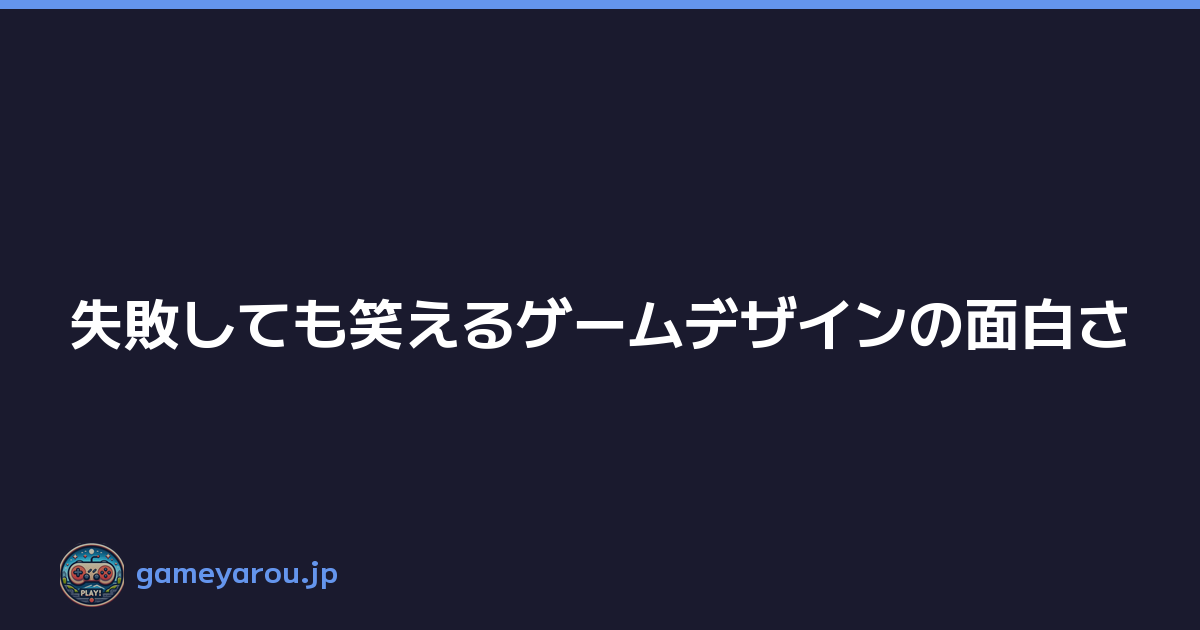 失敗しても笑えるゲームデザインの面白さ