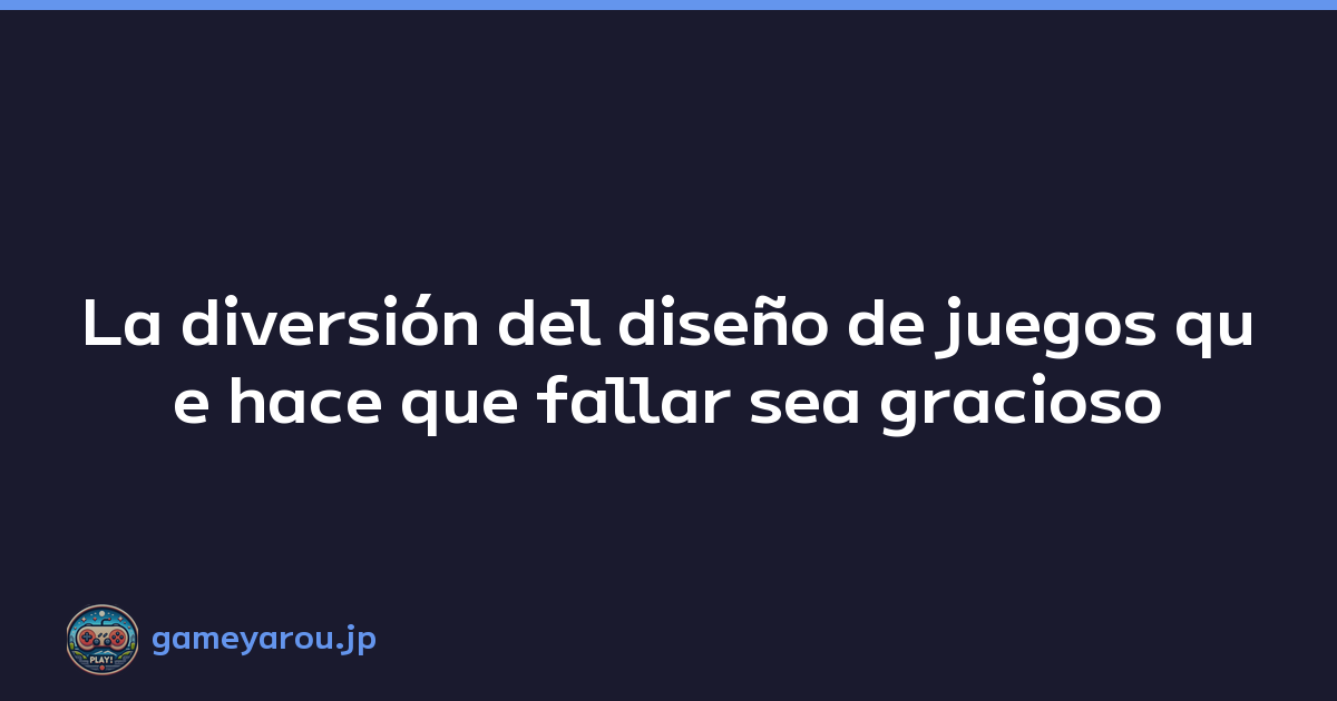 La diversión del diseño de juegos que hace que fallar sea gracioso