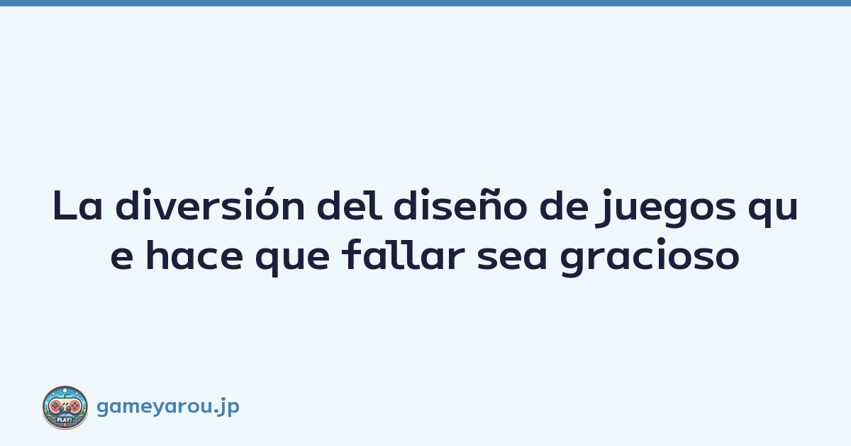 La diversión del diseño de juegos que hace que fallar sea gracioso