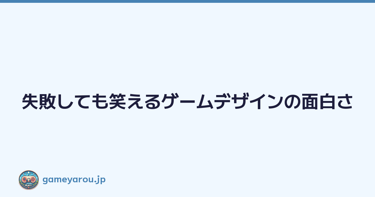 失敗しても笑えるゲームデザインの面白さ