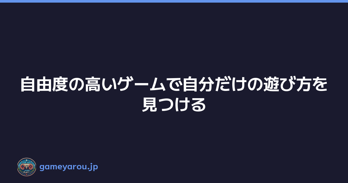 自由度の高いゲームで自分だけの遊び方を見つける