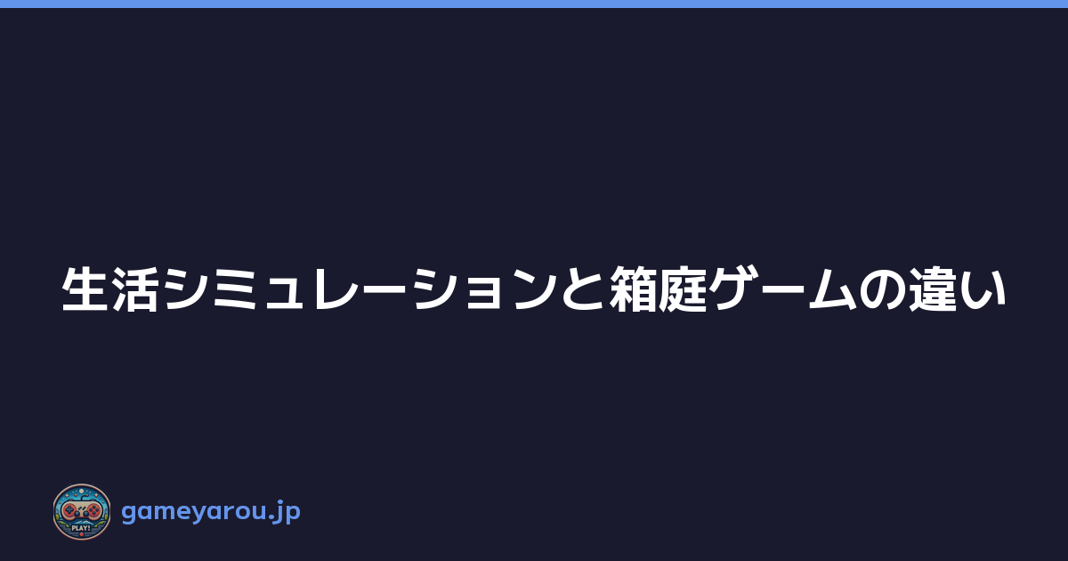 生活シミュレーションと箱庭ゲームの違い