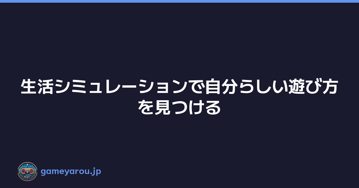 生活シミュレーションで自分らしい遊び方を見つける