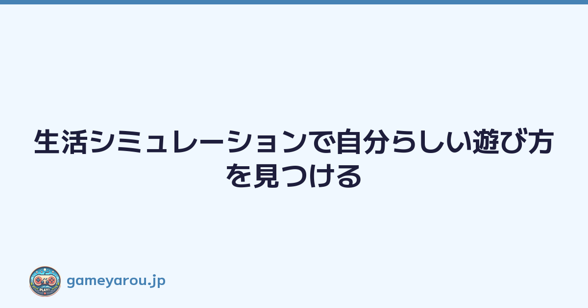 生活シミュレーションで自分らしい遊び方を見つける
