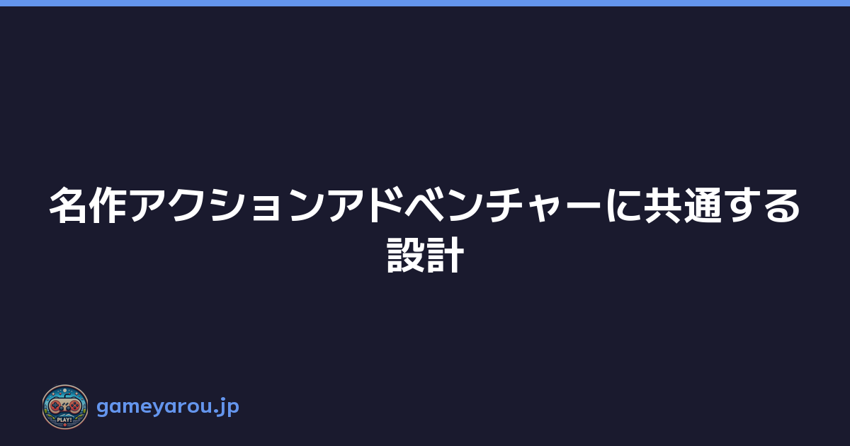 名作アクションアドベンチャーに共通する設計