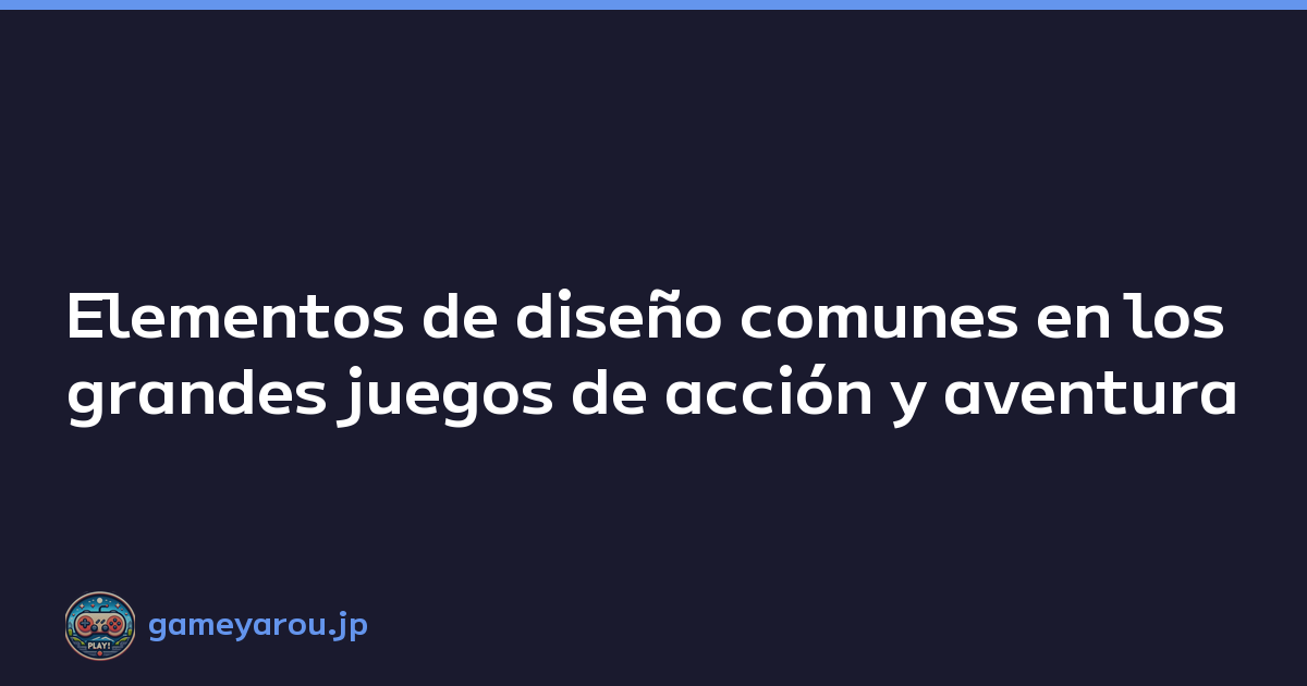 Elementos de diseño comunes en los grandes juegos de acción y aventura
