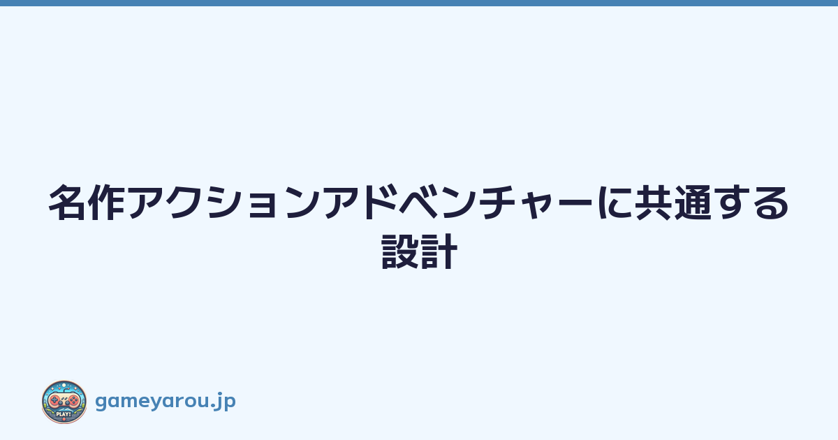 名作アクションアドベンチャーに共通する設計