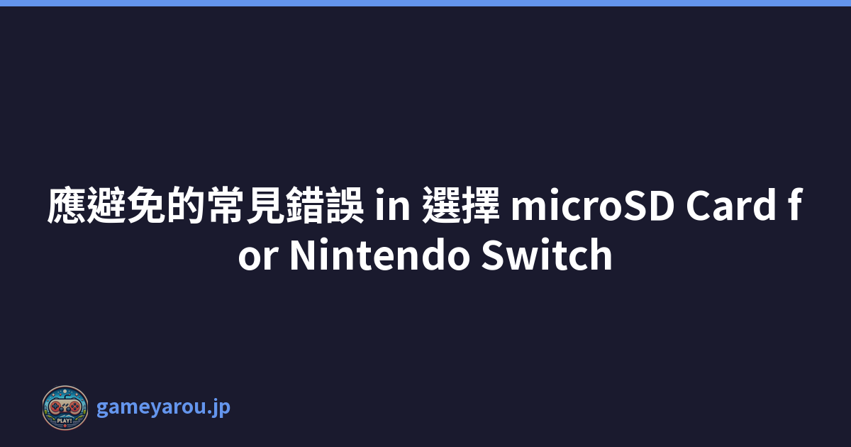 應避免的常見錯誤 in 選擇 microSD Card for Nintendo Switch