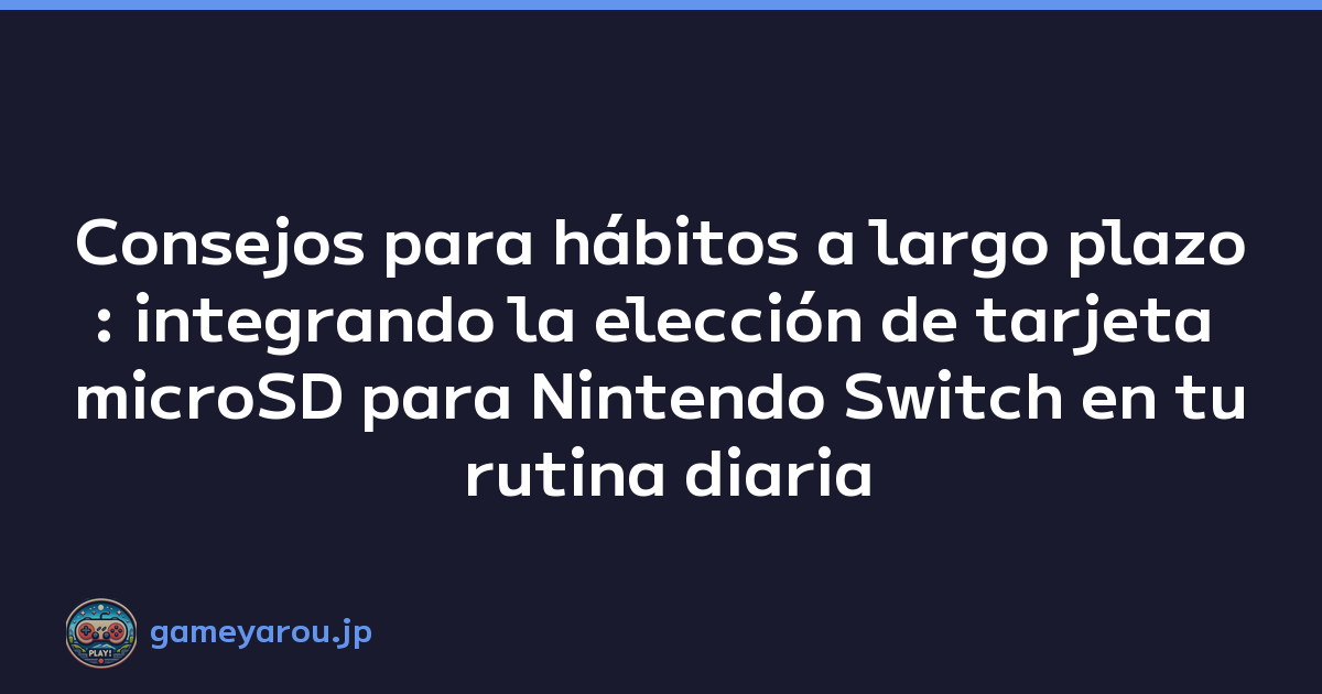 Consejos para hábitos a largo plazo: integrando la elección de tarjeta microSD para Nintendo Switch en tu rutina diaria