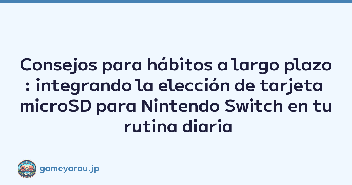 Consejos para hábitos a largo plazo: integrando la elección de tarjeta microSD para Nintendo Switch en tu rutina diaria