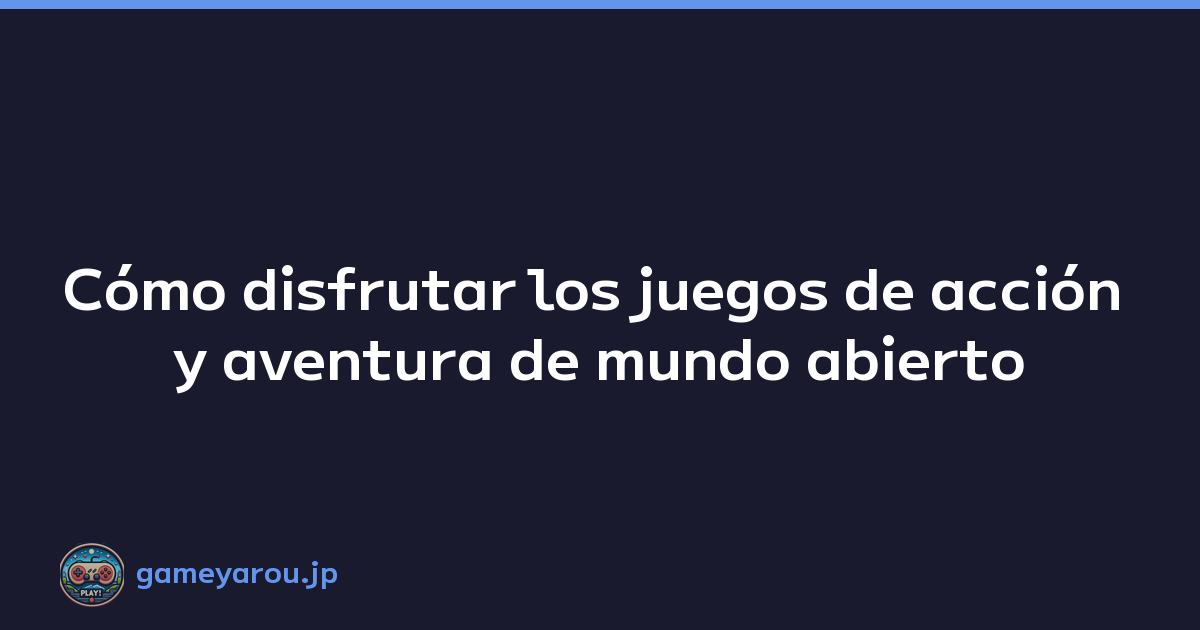 Cómo disfrutar los juegos de acción y aventura de mundo abierto