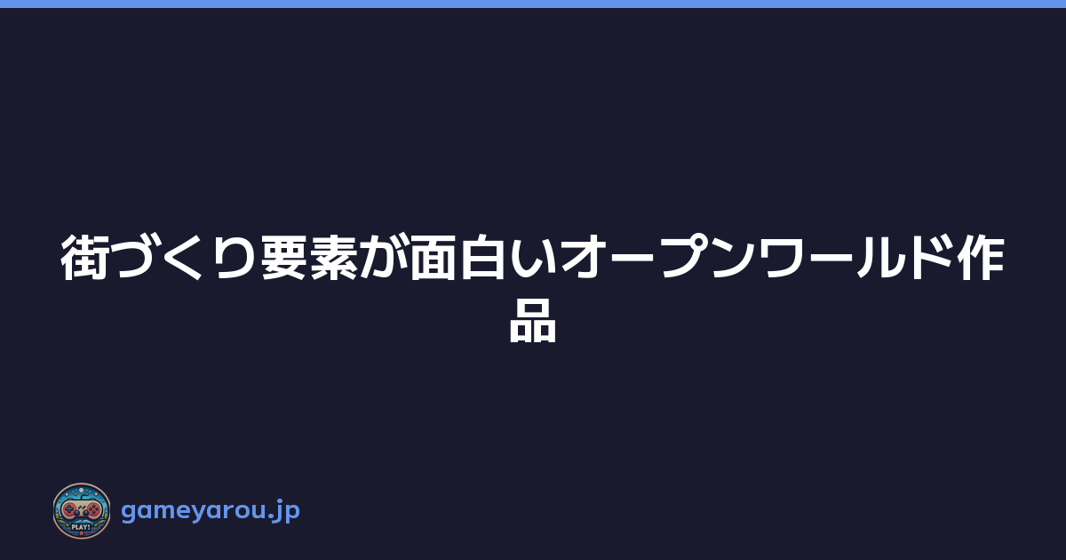 街づくり要素が面白いオープンワールド作品