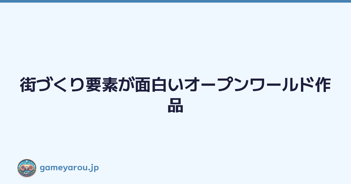 街づくり要素が面白いオープンワールド作品
