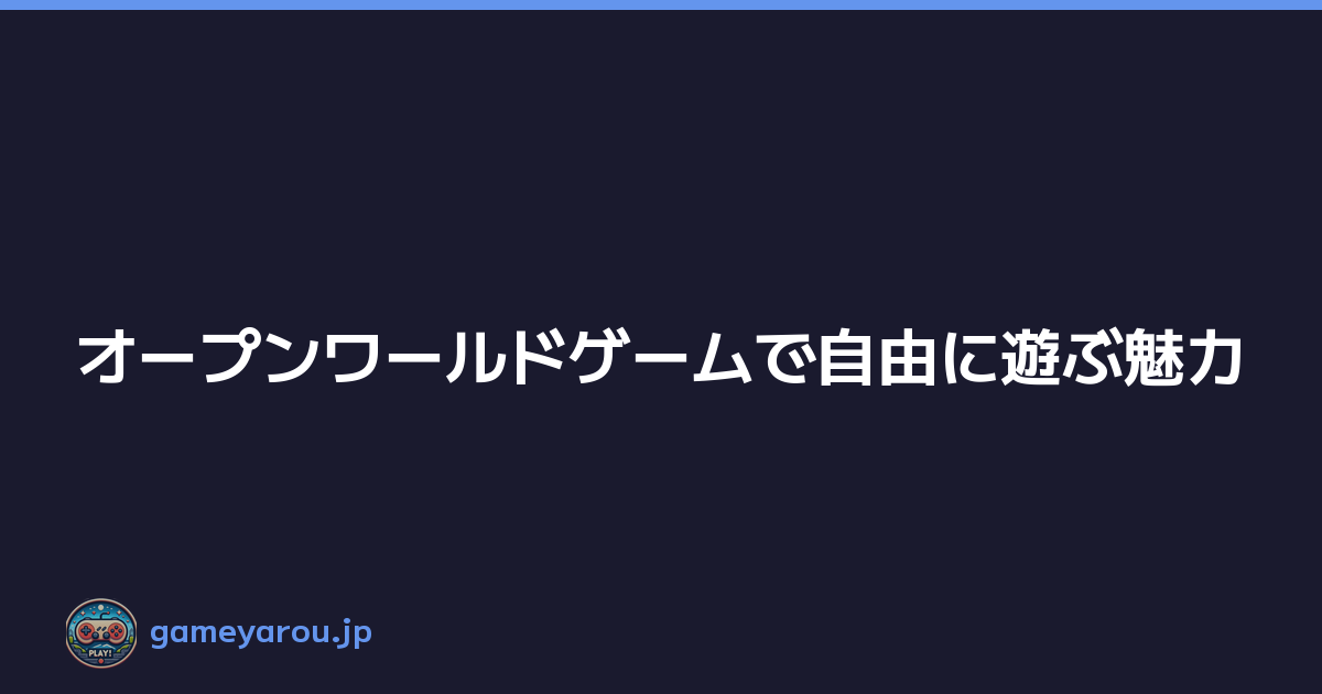 オープンワールドゲームで自由に遊ぶ魅力