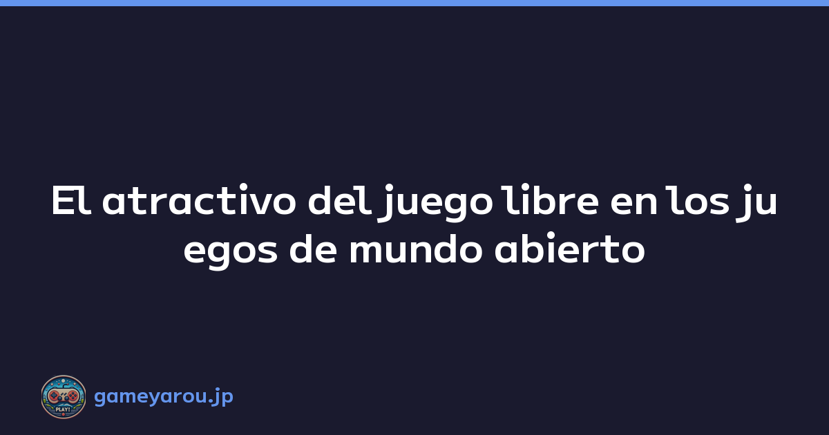 El atractivo del juego libre en los juegos de mundo abierto