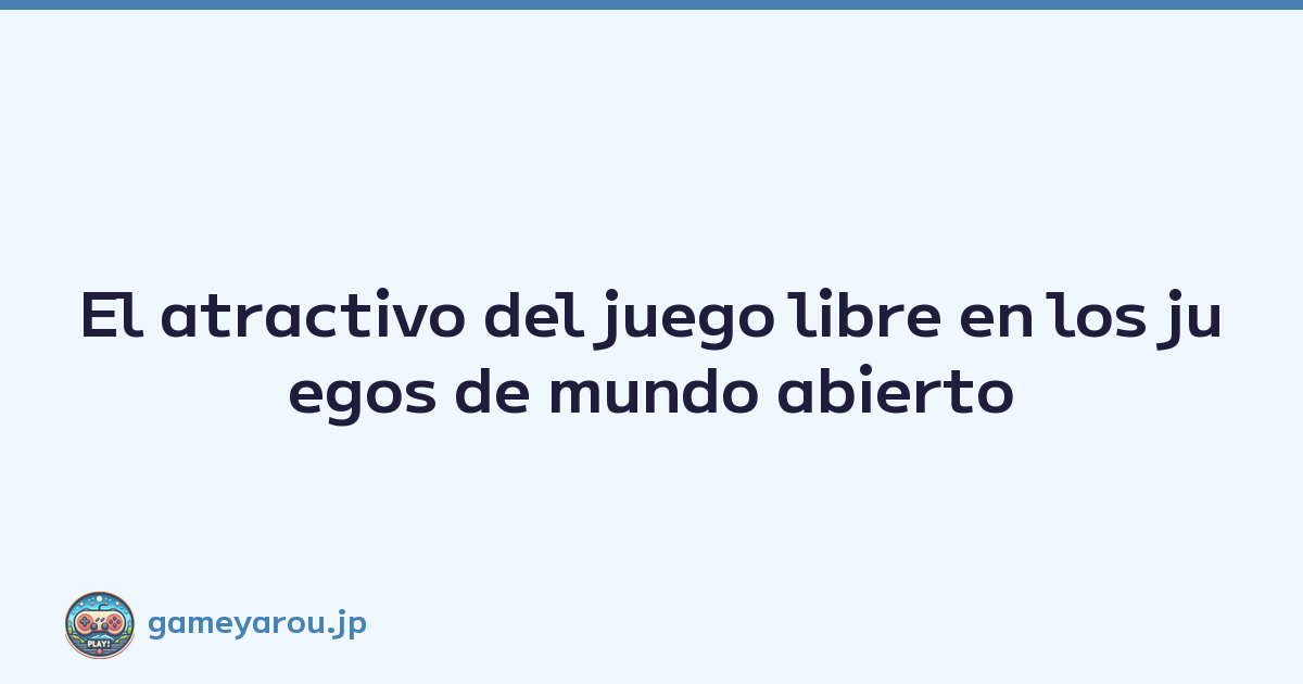 El atractivo del juego libre en los juegos de mundo abierto