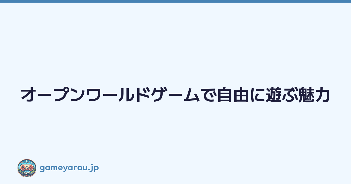 オープンワールドゲームで自由に遊ぶ魅力
