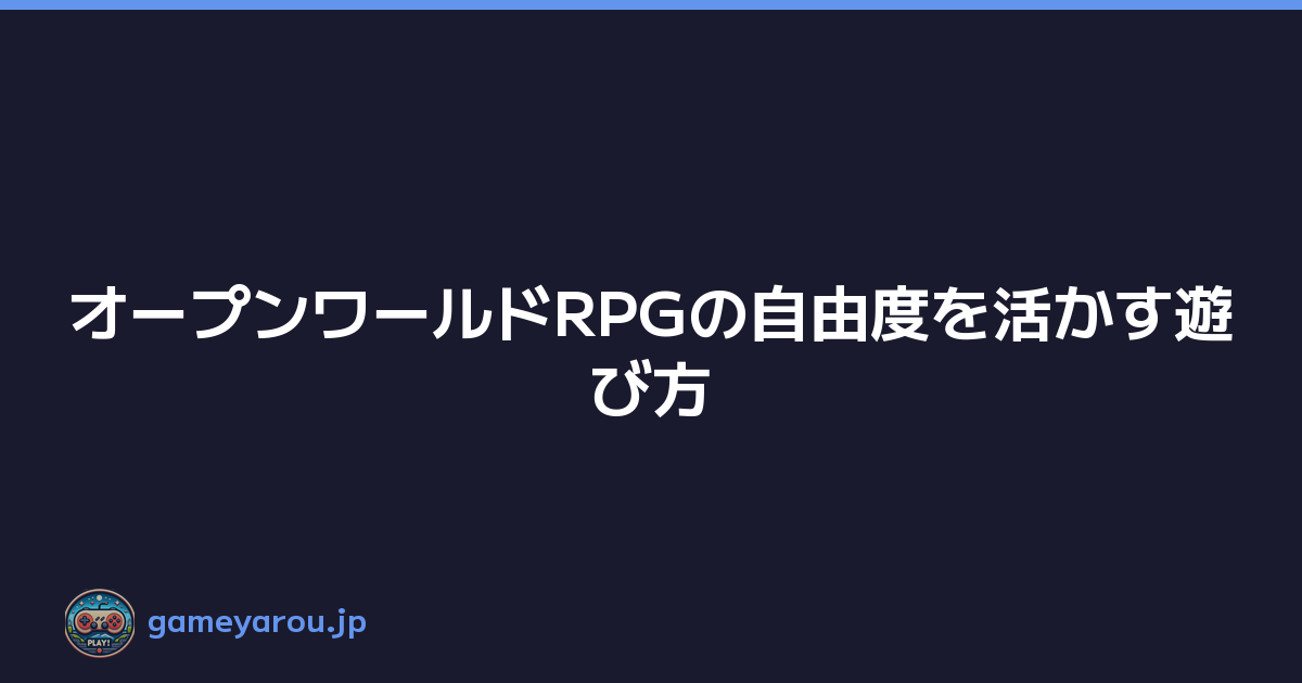 オープンワールドRPGの自由度を活かす遊び方