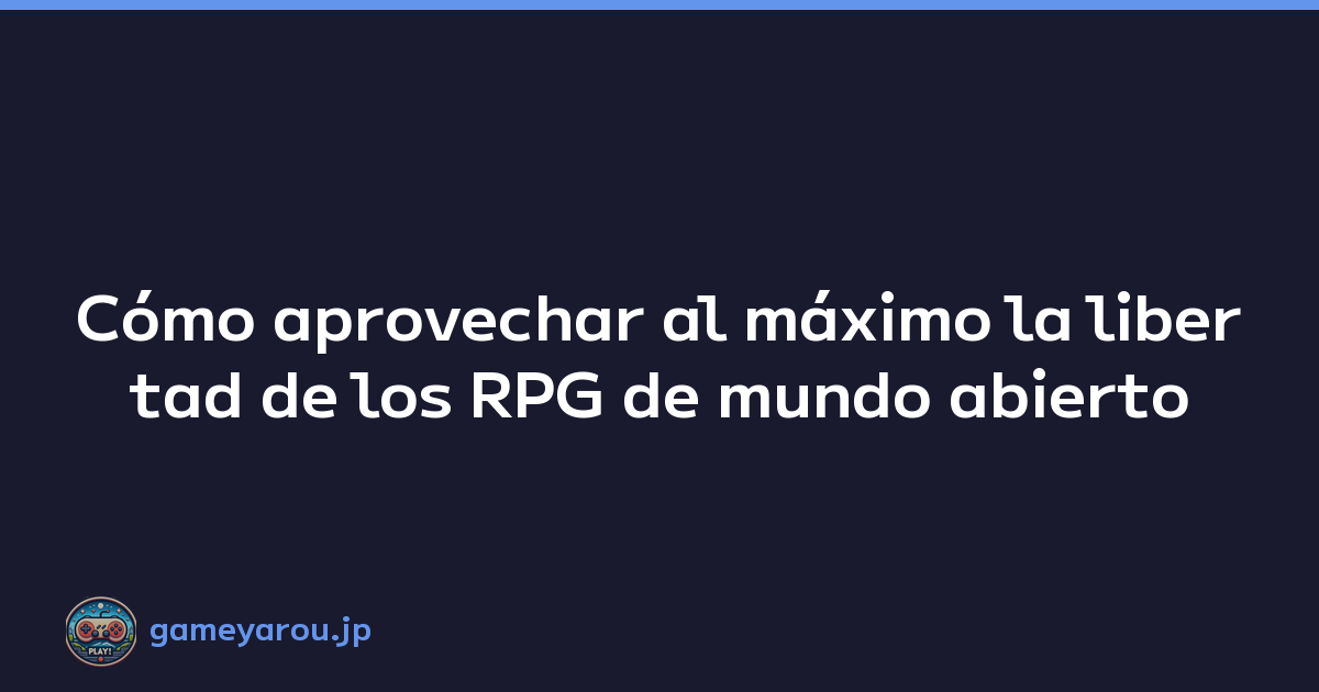 Cómo aprovechar al máximo la libertad de los RPG de mundo abierto