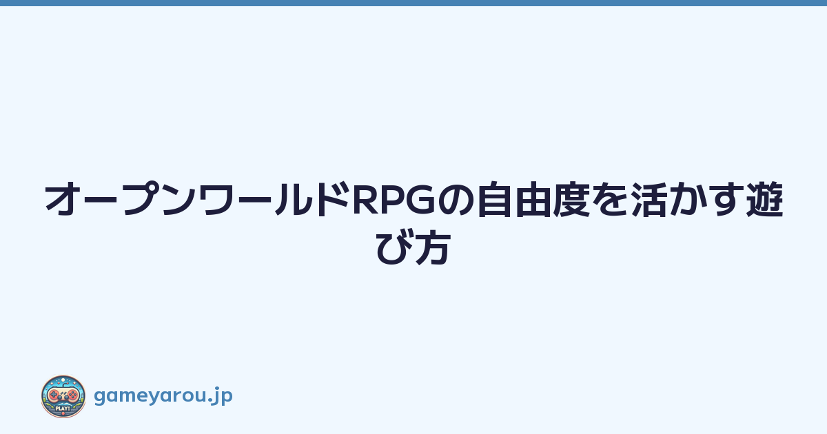 オープンワールドRPGの自由度を活かす遊び方