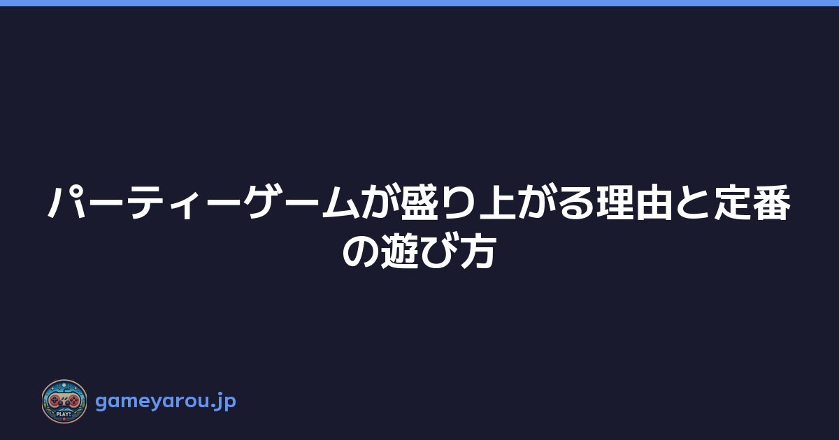 パーティーゲームが盛り上がる理由と定番の遊び方