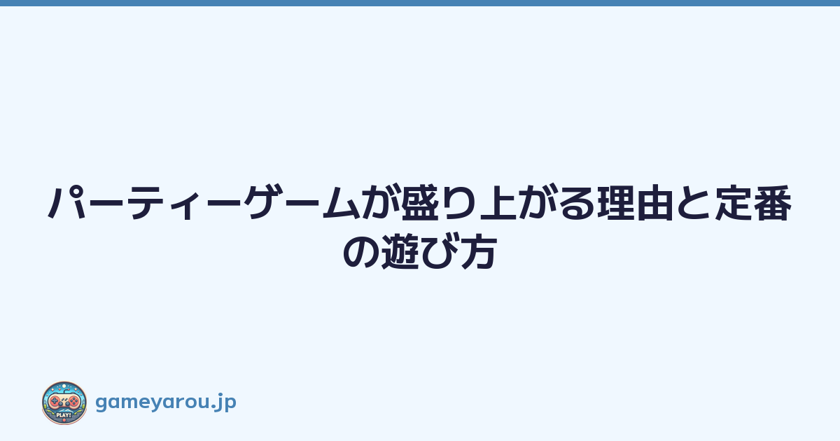 パーティーゲームが盛り上がる理由と定番の遊び方