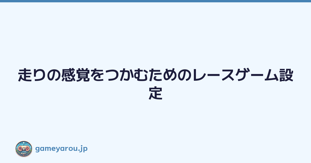 走りの感覚をつかむためのレースゲーム設定