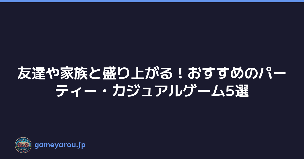 友達や家族と盛り上がる！おすすめのパーティー・カジュアルゲーム5選