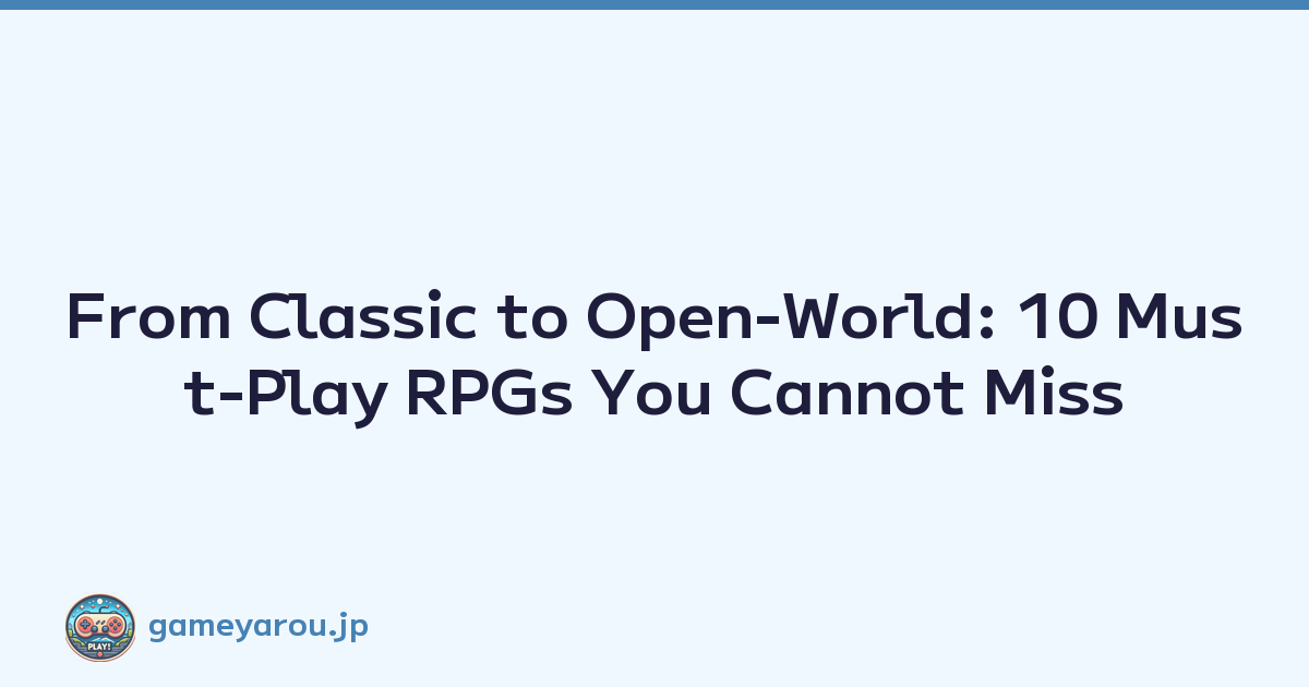 From Classic to Open-World: 10 Must-Play RPGs You Cannot Miss