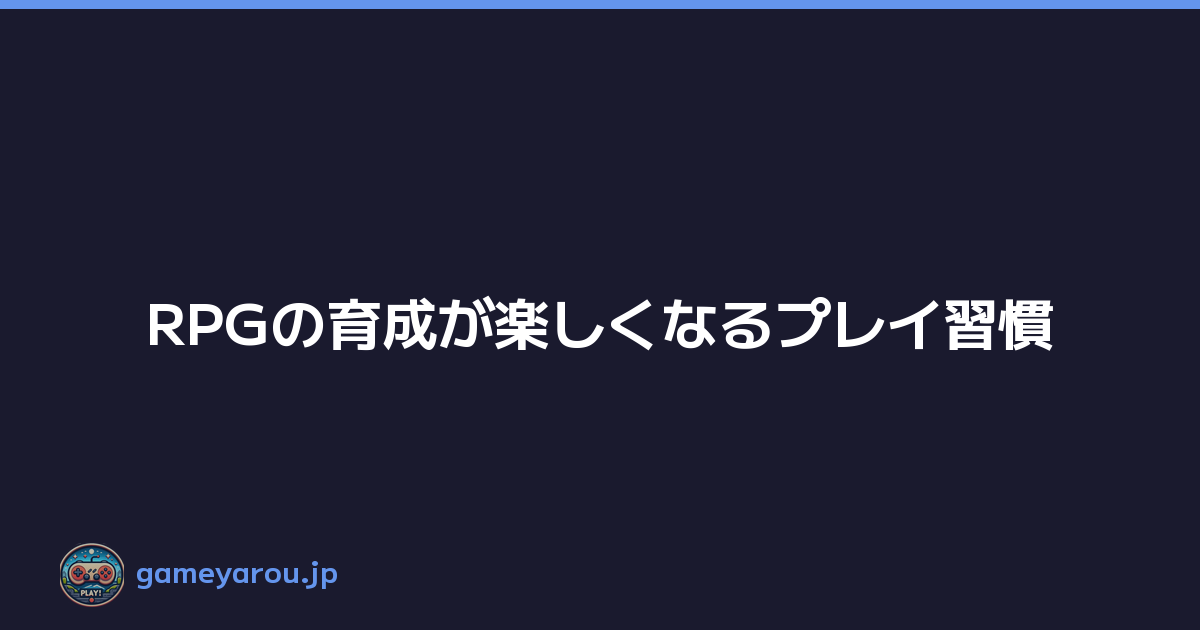 RPGの育成が楽しくなるプレイ習慣