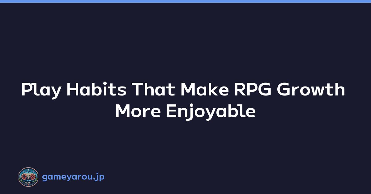 Play Habits That Make RPG Growth More Enjoyable