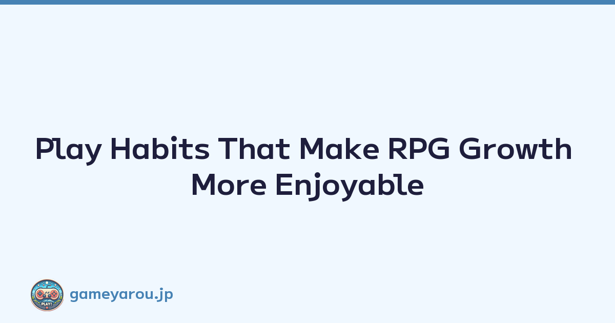 Play Habits That Make RPG Growth More Enjoyable