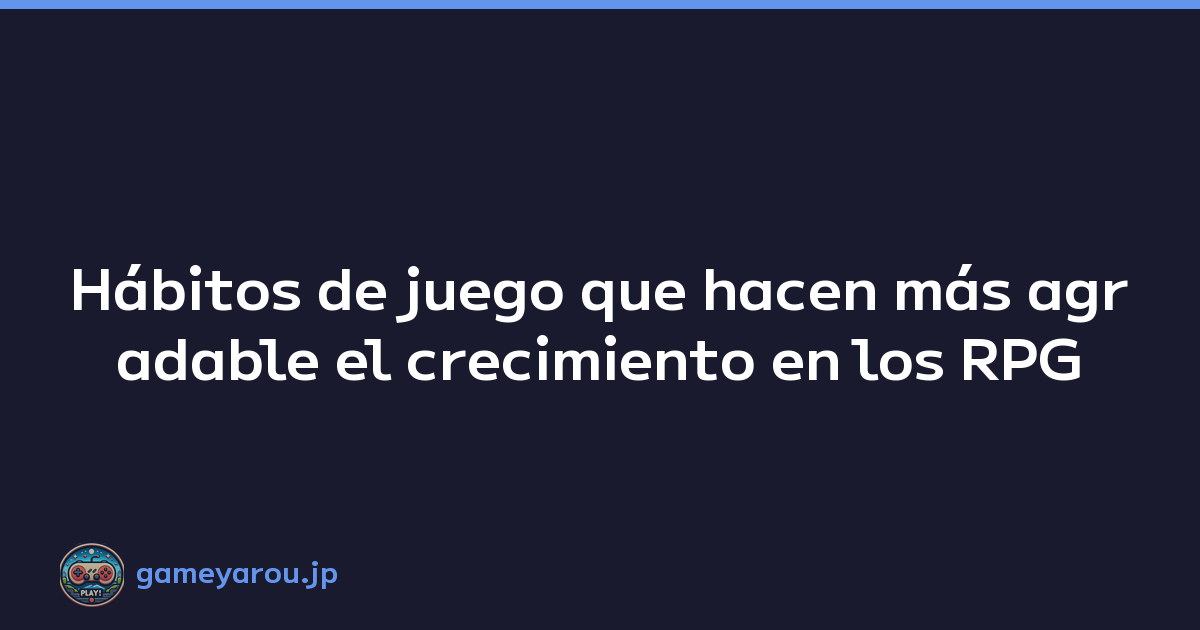 Hábitos de juego que hacen más agradable el crecimiento en los RPG