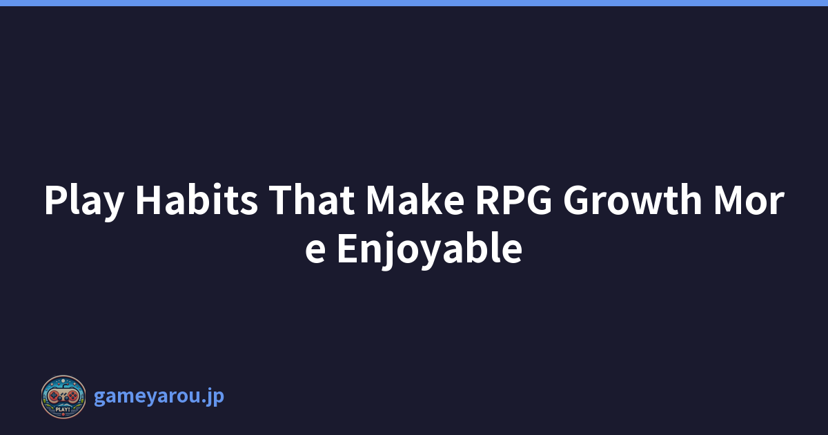 Play Habits That Make RPG Growth More Enjoyable